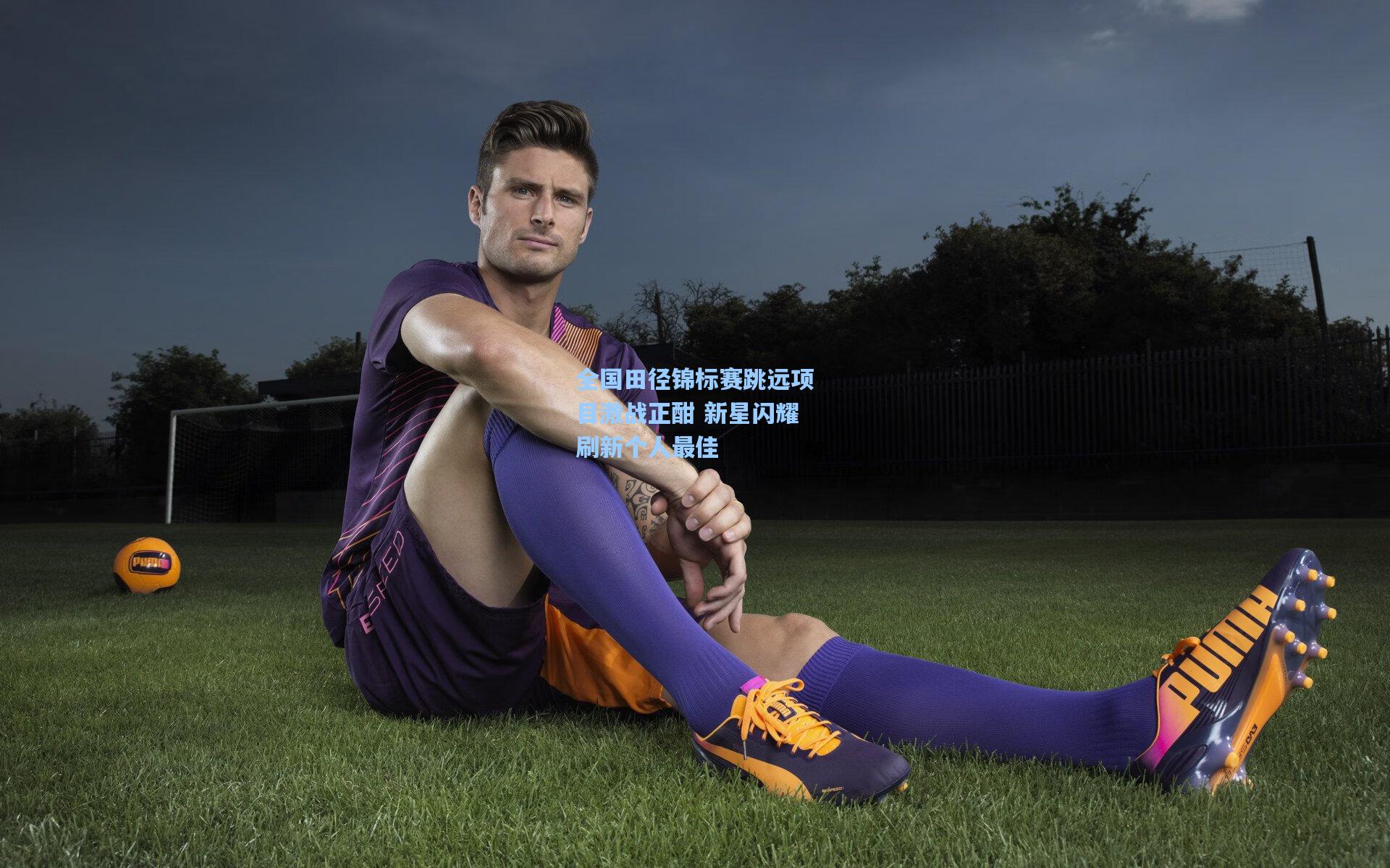 pg试玩平台|全国田径锦标赛跳远项目激战正酣 新星闪耀刷新个人最佳