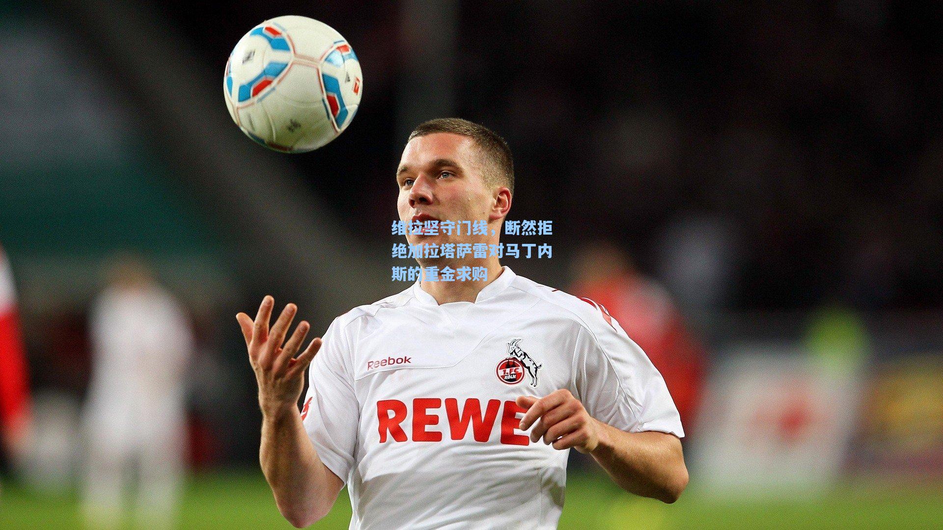 维拉坚守门线，断然拒绝加拉塔萨雷对马丁内斯的重金求购