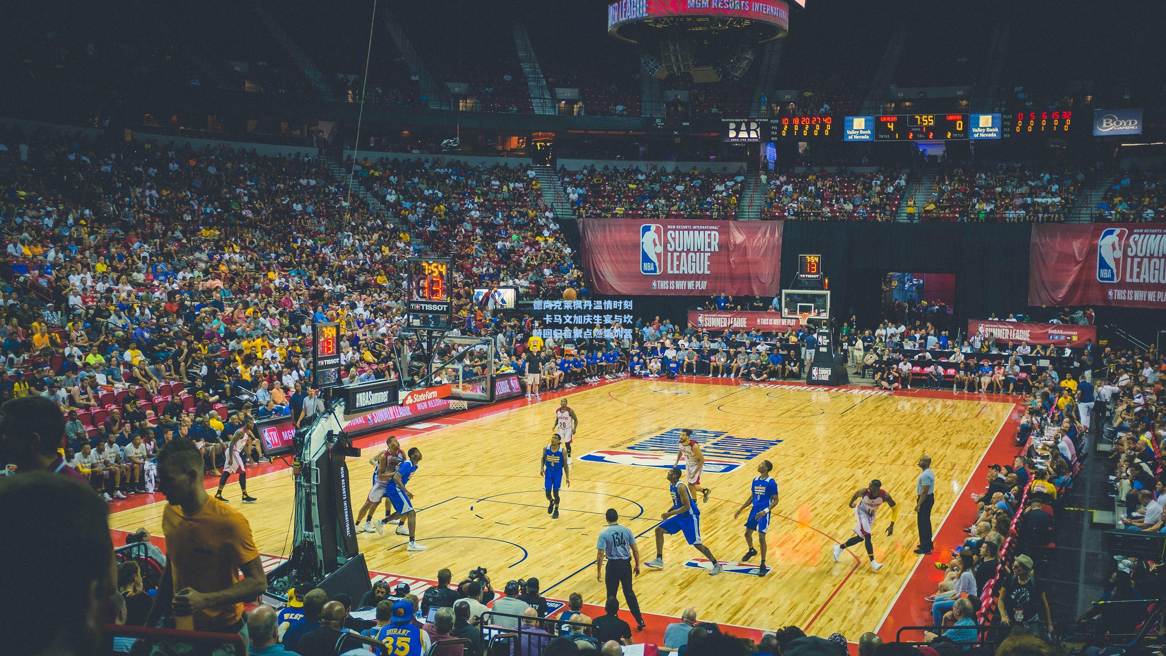 德尚克莱枫丹温情时刻，卡马文加庆生宴与坎特回归首聚点燃集训营