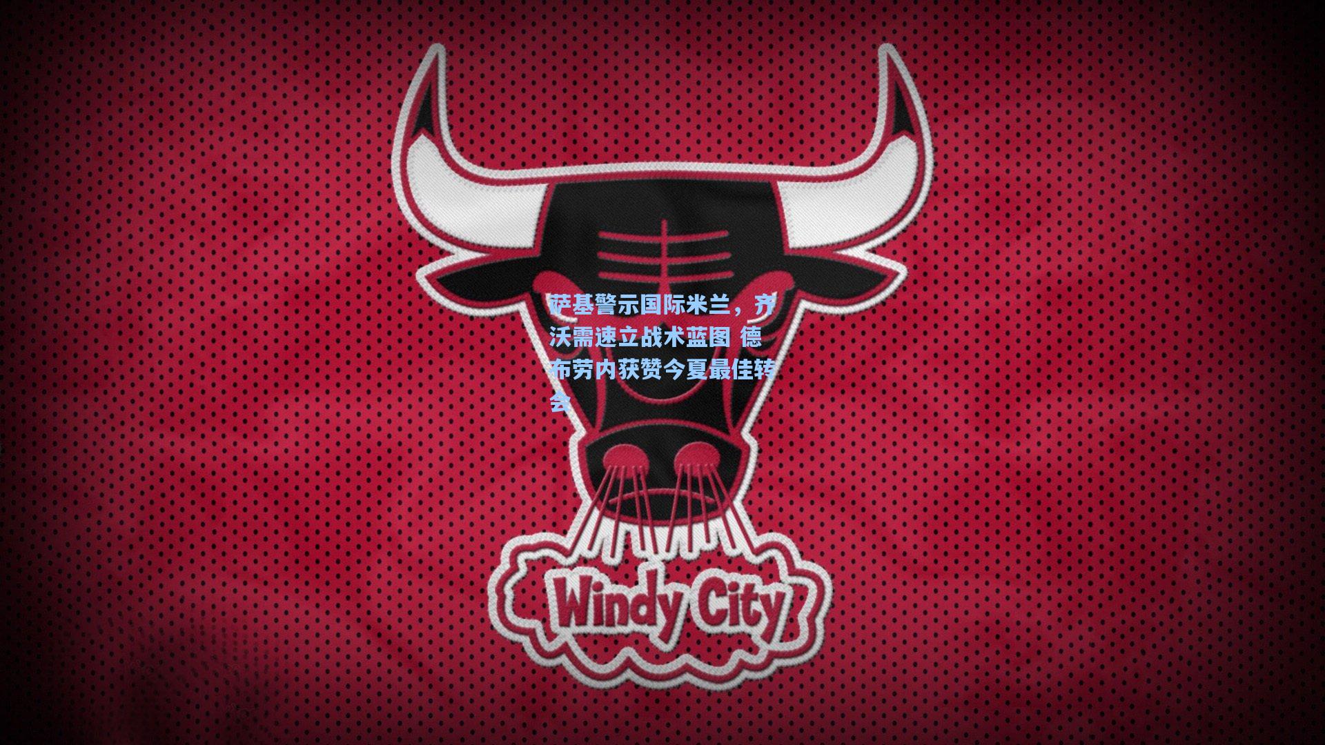 萨基警示国际米兰，齐沃需速立战术蓝图 德布劳内获赞今夏最佳转会